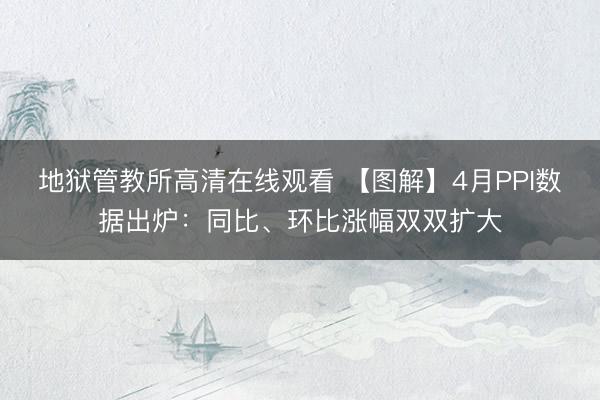 地狱管教所高清在线观看 【图解】4月PPI数据出炉：同比、环比涨幅双双扩大