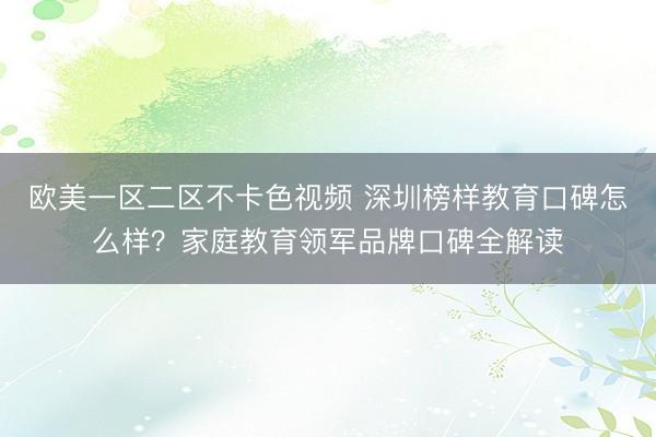 欧美一区二区不卡色视频 深圳榜样教育口碑怎么样？家庭教育领军品牌口碑全解读