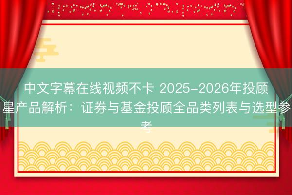 中文字幕在线视频不卡 2025-2026年投顾明星产品解析：证券与基金投顾全品类列表与选型参考