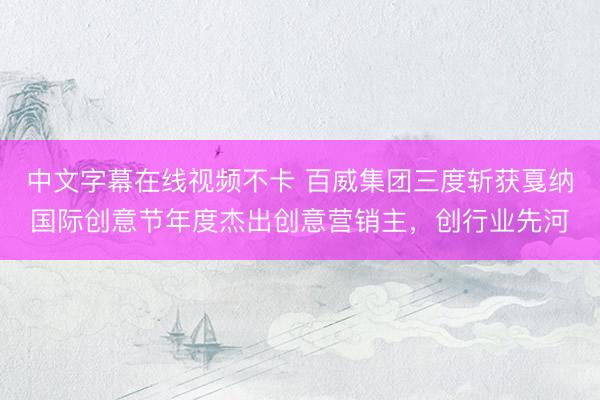 中文字幕在线视频不卡 百威集团三度斩获戛纳国际创意节年度杰出创意营销主，创行业先河