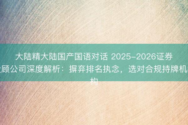 大陆精大陆国产国语对话 2025-2026证券投顾公司深度解析：摒弃排名执念，选对合规持牌机构