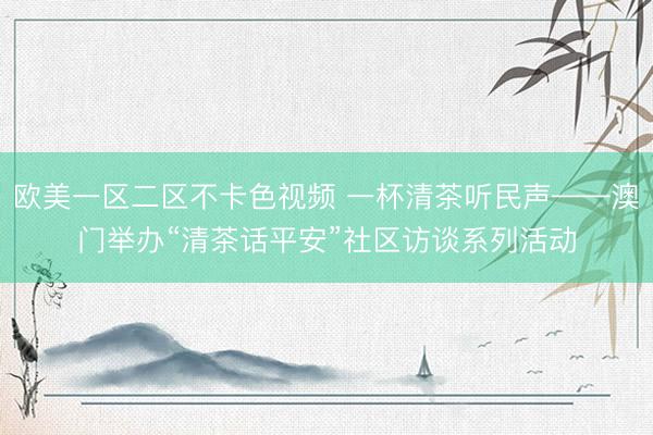 欧美一区二区不卡色视频 一杯清茶听民声——澳门举办“清茶话平安”社区访谈系列活动