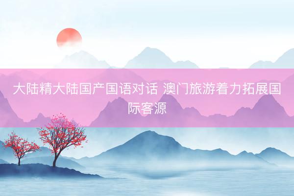 大陆精大陆国产国语对话 澳门旅游着力拓展国际客源