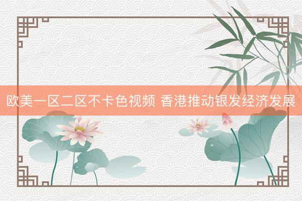 欧美一区二区不卡色视频 香港推动银发经济发展