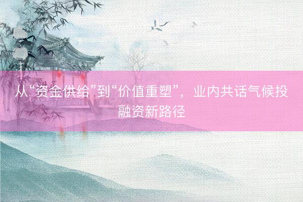 从“资金供给”到“价值重塑”，业内共话气候投融资新路径