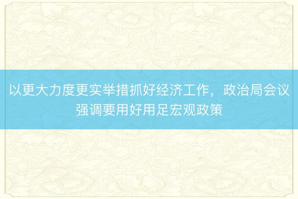 以更大力度更实举措抓好经济工作，政治局会议强调要用好用足宏观政策
