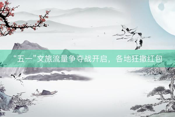 “五一”文旅流量争夺战开启,各地狂撒红包