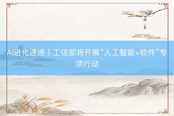 AI进化速递丨工信部将开展“人工智能+软件”专项行动