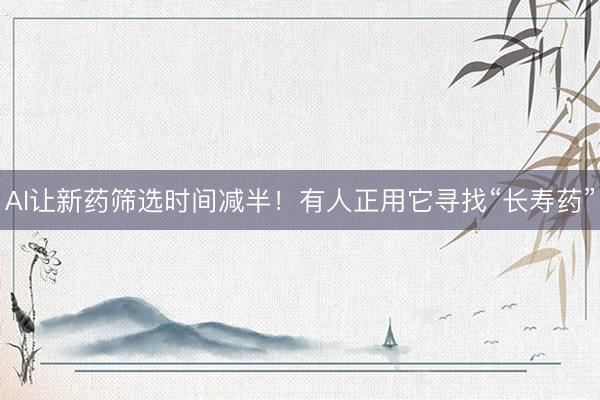 AI让新药筛选时间减半!有人正用它寻找“长寿药”