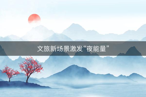 文旅新场景激发“夜能量”
