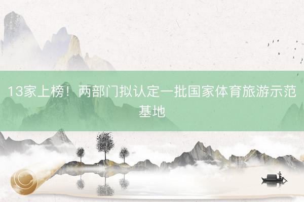 13家上榜！两部门拟认定一批国家体育旅游示范基地