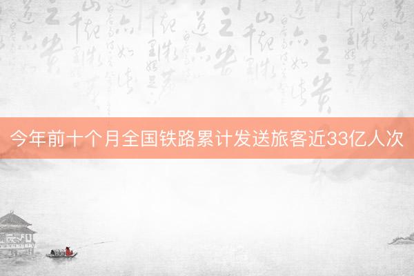 今年前十个月全国铁路累计发送旅客近33亿人次