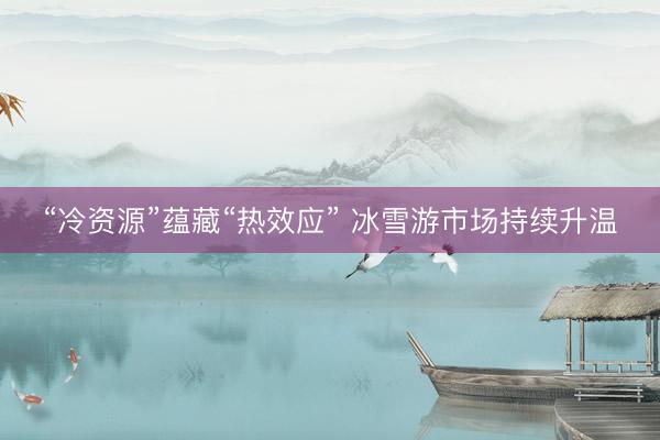 “冷资源”蕴藏“热效应” 冰雪游市场持续升温