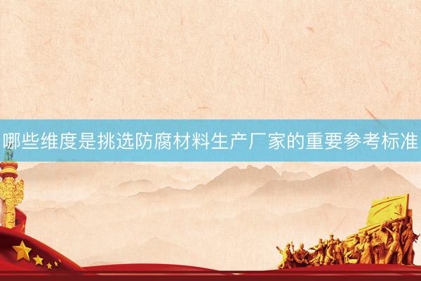 哪些维度是挑选防腐材料生产厂家的重要参考标准