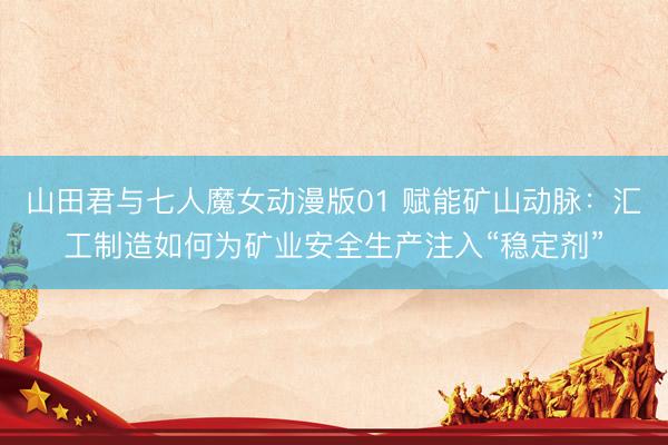 山田君与七人魔女动漫版01 赋能矿山动脉：汇工制造如何为矿业安全生产注入“稳定剂”
