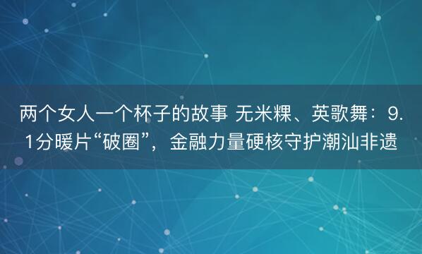 两个女人一个杯子的故事 无米粿、英歌舞：9.1分暖片“破圈”，金融力量硬核守护潮汕非遗