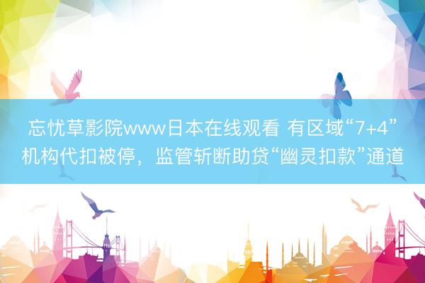 忘忧草影院www日本在线观看 有区域“7+4”机构代扣被停，监管斩断助贷“幽灵扣款”通道