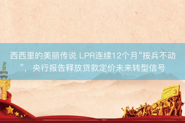 西西里的美丽传说 LPR连续12个月“按兵不动”，央行报告释放贷款定价未来转型信号