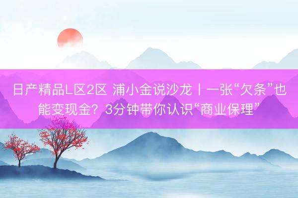 日产精品L区2区 浦小金说沙龙丨一张“欠条”也能变现金？3分钟带你认识“商业保理”