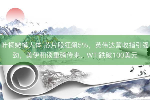 叶桐嫩模人体 芯片股狂飙5%，英伟达营收指引强劲，美伊和谈重磅传来，WTI跌破100美元