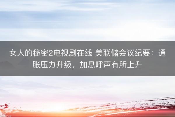 女人的秘密2电视剧在线 美联储会议纪要：通胀压力升级，加息呼声有所上升