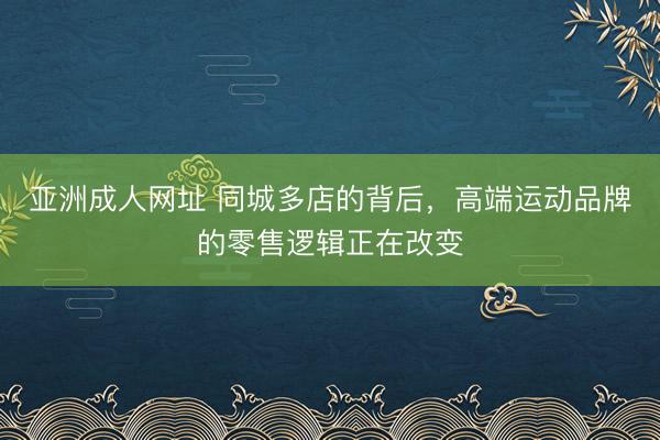亚洲成人网址 同城多店的背后，高端运动品牌的零售逻辑正在改变
