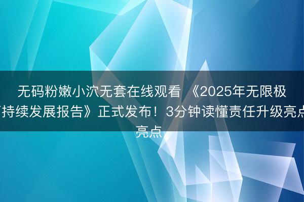 无码粉嫩小泬无套在线观看 《2025年无限极可持续发展报告》正式发布！3分钟读懂责任升级亮点。