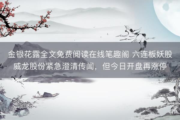 金银花露全文免费阅读在线笔趣阁 六连板妖股威龙股份紧急澄清传闻，但今日开盘再涨停