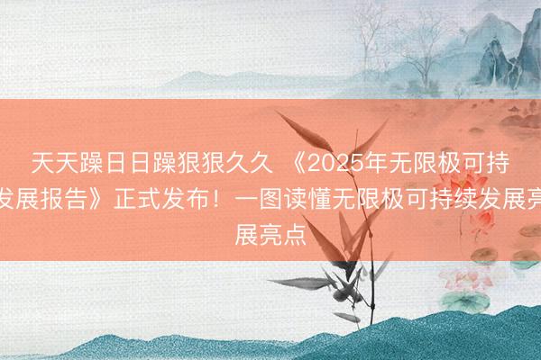 天天躁日日躁狠狠久久 《2025年无限极可持续发展报告》正式发布！一图读懂无限极可持续发展亮点
