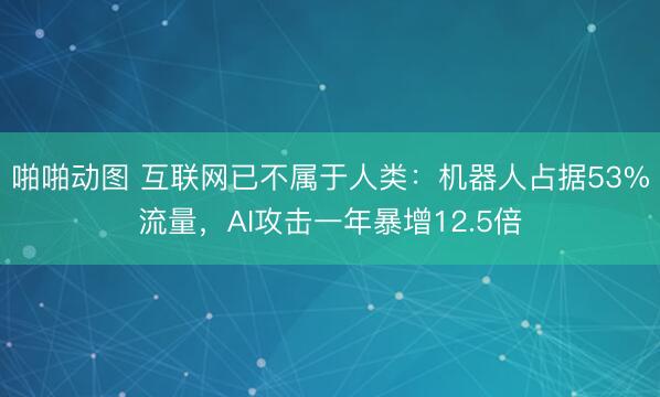 啪啪动图 互联网已不属于人类：机器人占据53%流量，AI攻击一年暴增12.5倍