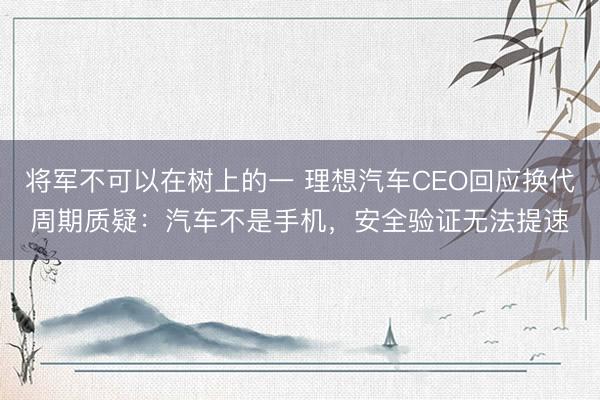 将军不可以在树上的一 理想汽车CEO回应换代周期质疑：汽车不是手机，安全验证无法提速