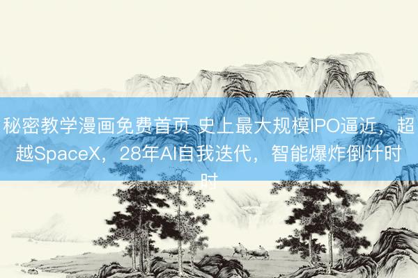 秘密教学漫画免费首页 史上最大规模IPO逼近，超越SpaceX，28年AI自我迭代，智能爆炸倒计时
