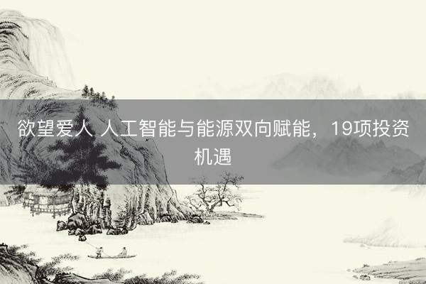 欲望爱人 人工智能与能源双向赋能，19项投资机遇
