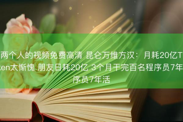 两个人的视频免费高清 昆仑万维方汉：月耗20亿Token太惭愧 朋友日耗20亿 3个月干完百名程序员7年活