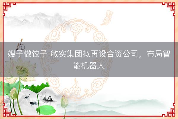 嫂子做饺子 敏实集团拟再设合资公司，布局智能机器人
