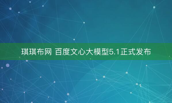 琪琪布网 百度文心大模型5.1正式发布