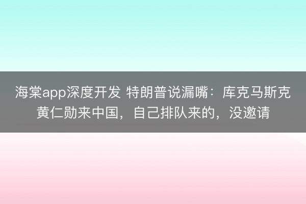 海棠app深度开发 特朗普说漏嘴：库克马斯克黄仁勋来中国，自己排队来的，没邀请