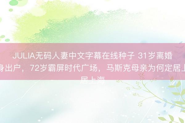 JULIA无码人妻中文字幕在线种子 31岁离婚净身出户，72岁霸屏时代广场，马斯克母亲为何定居上海