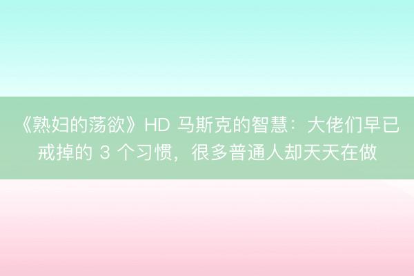 《熟妇的荡欲》HD 马斯克的智慧：大佬们早已戒掉的 3 个习惯，很多普通人却天天在做