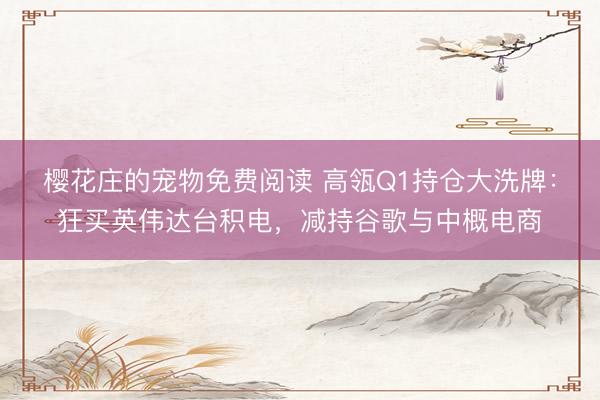 樱花庄的宠物免费阅读 高瓴Q1持仓大洗牌：狂买英伟达台积电，减持谷歌与中概电商