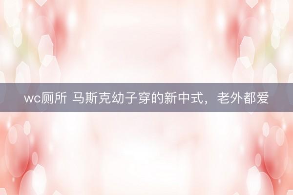wc厕所 马斯克幼子穿的新中式，老外都爱