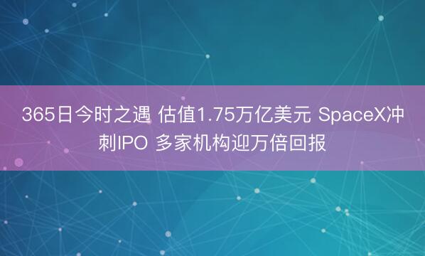 365日今时之遇 估值1.75万亿美元 SpaceX冲刺IPO 多家机构迎万倍回报