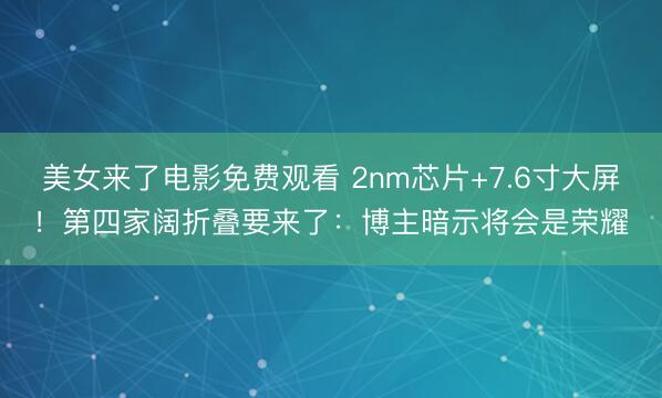 美女来了电影免费观看 2nm芯片+7.6寸大屏!第四家阔折叠要来了:博主暗示将会是荣耀
