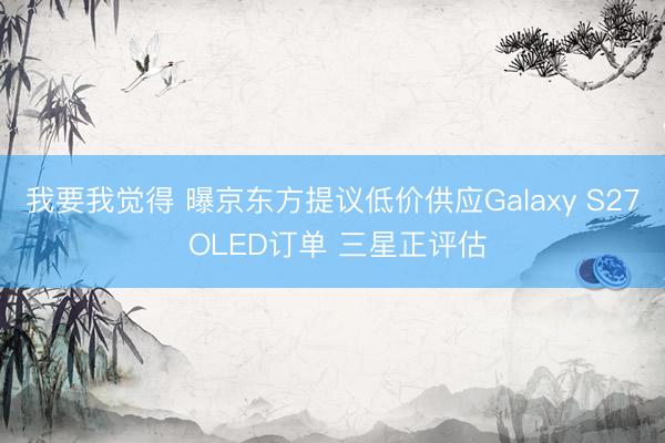 我要我觉得 曝京东方提议低价供应Galaxy S27 OLED订单 三星正评估