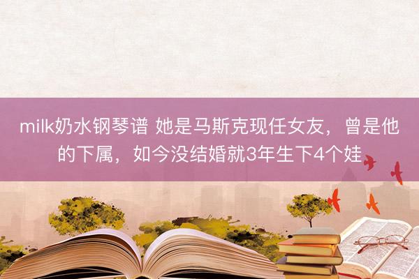 milk奶水钢琴谱 她是马斯克现任女友,曾是他的下属,如今没结婚就3年生下4个娃