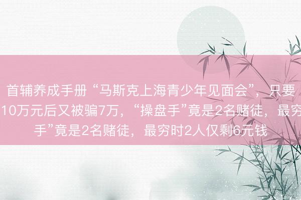 首辅养成手册 “马斯克上海青少年见面会”，只要1400？有人被骗10万元后又被骗7万，“操盘手”竟是2名赌徒，最穷时2人仅剩6元钱