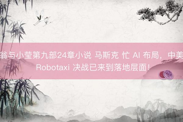 翁与小莹第九部24章小说 马斯克 忙 AI 布局，中美 Robotaxi 决战已来到落地层面！