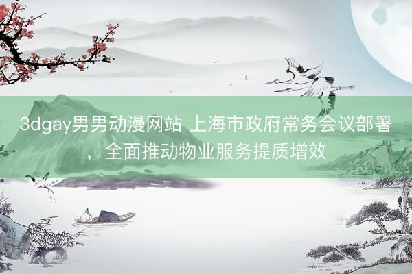 3dgay男男动漫网站 上海市政府常务会议部署，全面推动物业服务提质增效