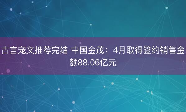 古言宠文推荐完结 中国金茂：4月取得签约销售金额88.06亿元