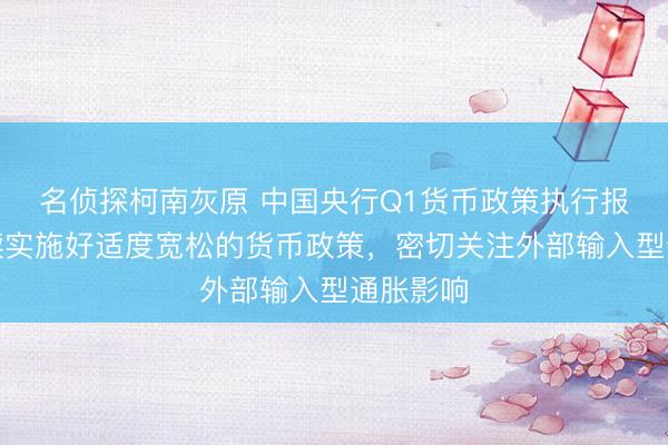 名侦探柯南灰原 中国央行Q1货币政策执行报告：继续实施好适度宽松的货币政策，密切关注外部输入型通胀影响